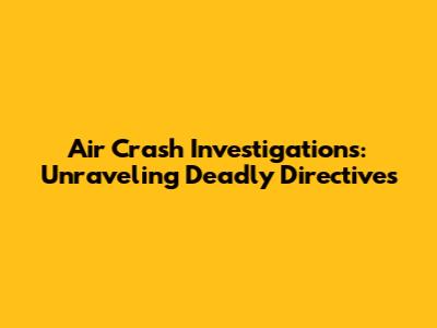 Air Crash Investigations: Unraveling Deadly Directives