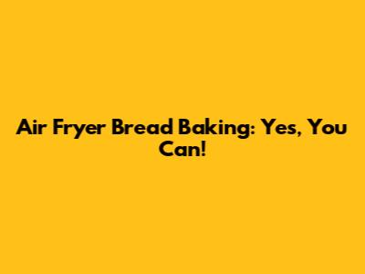 Air Fryer Bread Baking: Yes, You Can!