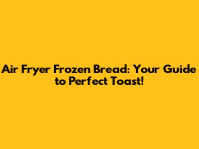Air Fryer Frozen Bread: Your Guide to Perfect Toast!