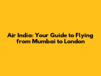 Air India: Your Guide to Flying from Mumbai to London