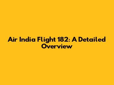 Air India Flight 182: A Detailed Overview