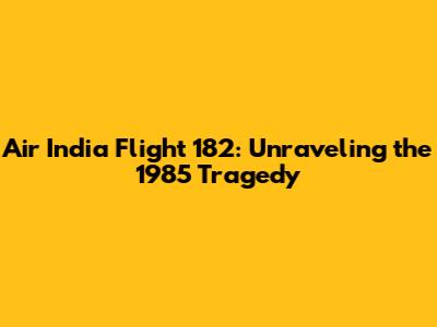 Air India Flight 182: Unraveling the 1985 Tragedy