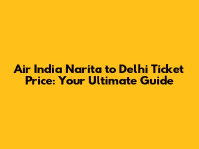 Air India Narita to Delhi Ticket Price: Your Ultimate Guide