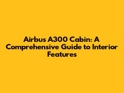 Airbus A300 Cabin: A Comprehensive Guide to Interior Features