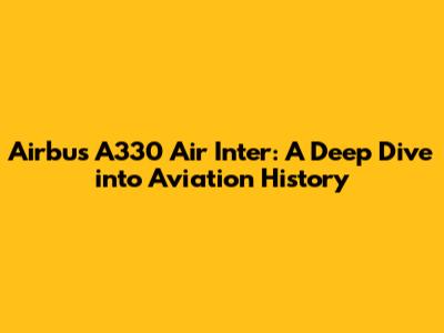 Airbus A330 Air Inter: A Deep Dive into Aviation History