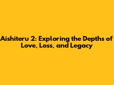 Aishiteru 2: Exploring the Depths of Love, Loss, and Legacy