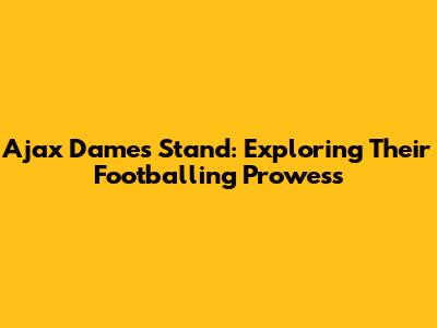 Ajax Dames Stand: Exploring Their Footballing Prowess