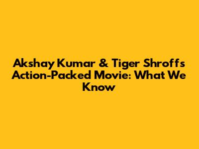Akshay Kumar & Tiger Shroff's Action-Packed Movie: What We Know