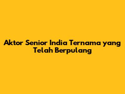 Aktor Senior India Ternama yang Telah Berpulang