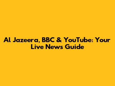 Al Jazeera, BBC & YouTube: Your Live News Guide
