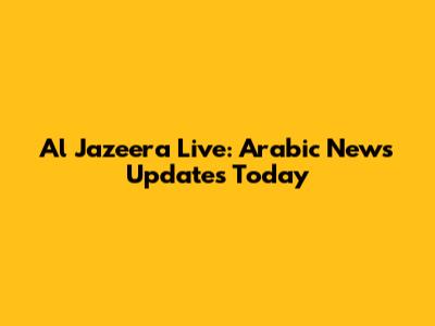 Al Jazeera Live: Arabic News Updates Today