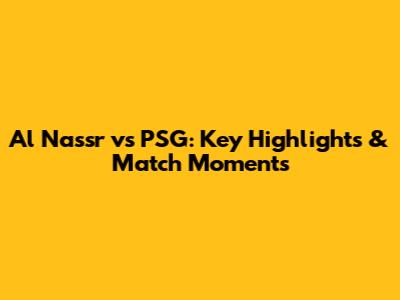Al Nassr vs PSG: Key Highlights & Match Moments