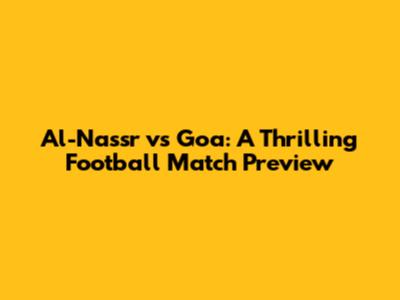 Al-Nassr vs Goa: A Thrilling Football Match Preview