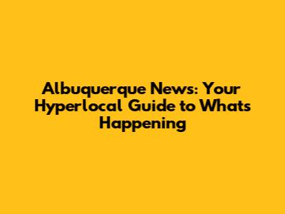 Albuquerque News: Your Hyperlocal Guide to What's Happening
