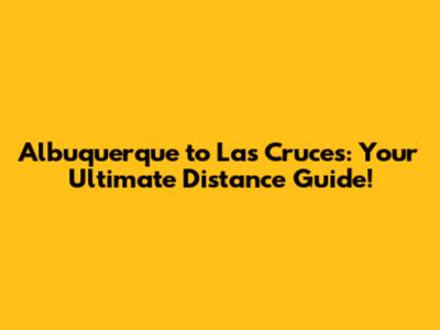 Albuquerque to Las Cruces: Your Ultimate Distance Guide!