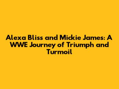 Alexa Bliss and Mickie James: A WWE Journey of Triumph and Turmoil