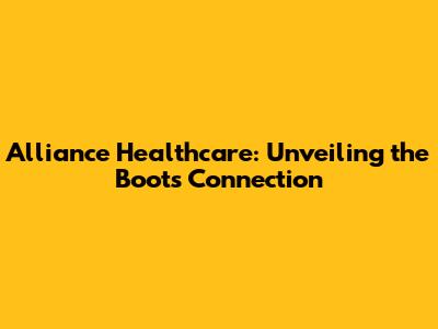 Alliance Healthcare: Unveiling the Boots Connection