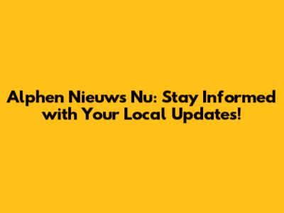 Alphen Nieuws Nu: Stay Informed with Your Local Updates!