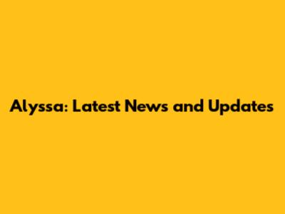 Alyssa: Latest News and Updates