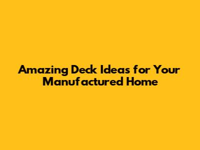 Amazing Deck Ideas for Your Manufactured Home