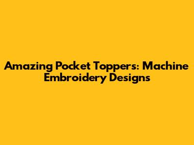 Amazing Pocket Toppers: Machine Embroidery Designs
