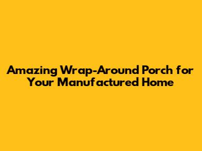 Amazing Wrap-Around Porch for Your Manufactured Home