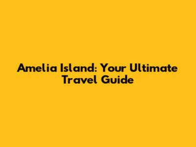 Amelia Island: Your Ultimate Travel Guide