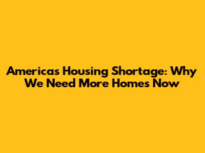 America's Housing Shortage: Why We Need More Homes Now