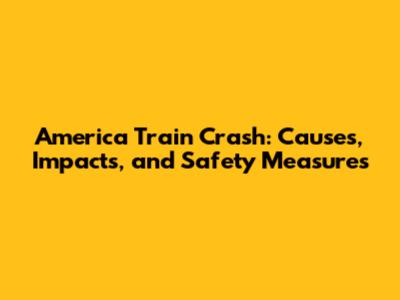 America Train Crash: Causes, Impacts, and Safety Measures