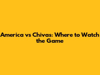 America vs Chivas: Where to Watch the Game
