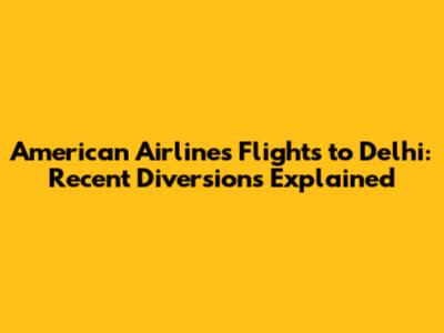 American Airlines Flights to Delhi: Recent Diversions Explained