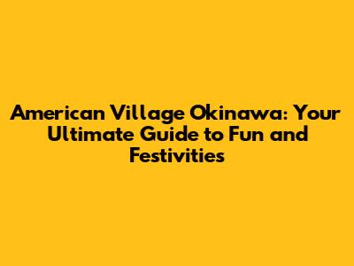 American Village Okinawa: Your Ultimate Guide to Fun and Festivities