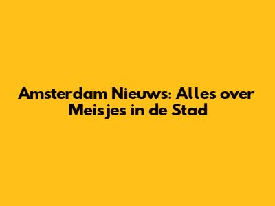 Amsterdam Nieuws: Alles over Meisjes in de Stad