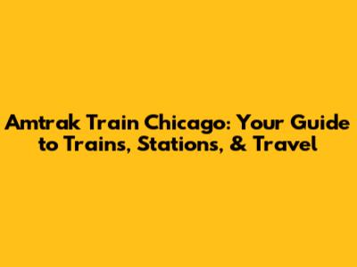 Amtrak Train Chicago: Your Guide to Trains, Stations, & Travel
