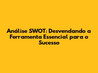 Análise SWOT: Desvendando a Ferramenta Essencial para o Sucesso