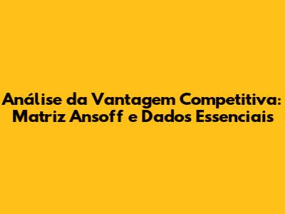 Análise da Vantagem Competitiva: Matriz Ansoff e Dados Essenciais