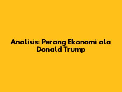 Analisis: Perang Ekonomi ala Donald Trump