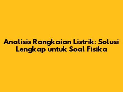 Analisis Rangkaian Listrik: Solusi Lengkap untuk Soal Fisika