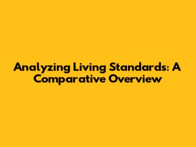Analyzing Living Standards: A Comparative Overview