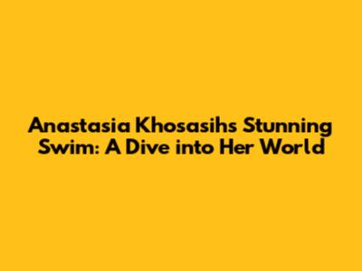 Anastasia Khosasih's Stunning Swim: A Dive into Her World