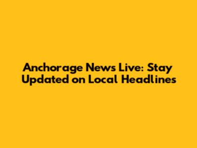 Anchorage News Live: Stay Updated on Local Headlines
