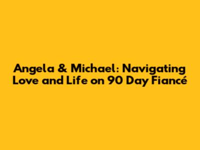 Angela & Michael: Navigating Love and Life on 90 Day Fiancé