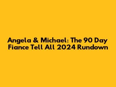 Angela & Michael: The 90 Day Fiance Tell All 2024 Rundown