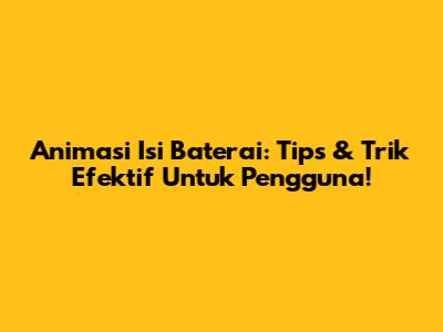 Animasi Isi Baterai: Tips & Trik Efektif Untuk Pengguna!