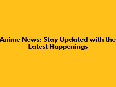 Anime News: Stay Updated with the Latest Happenings