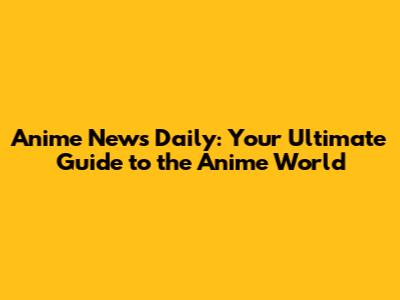Anime News Daily: Your Ultimate Guide to the Anime World