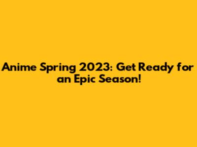 Anime Spring 2023: Get Ready for an Epic Season!