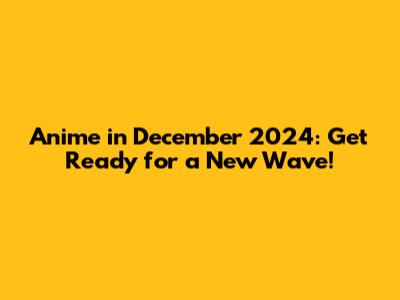 Anime in December 2024: Get Ready for a New Wave!