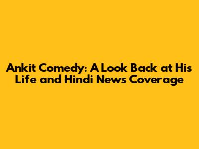Ankit Comedy: A Look Back at His Life and Hindi News Coverage