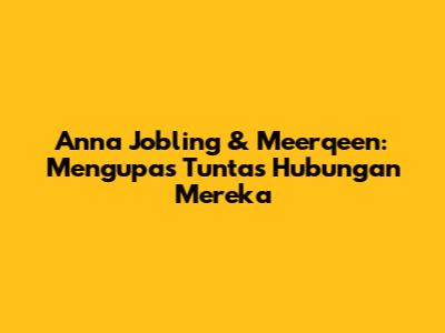 Anna Jobling & Meerqeen: Mengupas Tuntas Hubungan Mereka